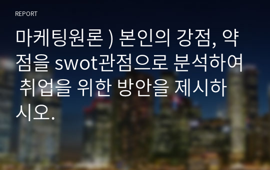 마케팅원론 ) 본인의 강점, 약점을 swot관점으로 분석하여 취업을 위한 방안을 제시하시오.