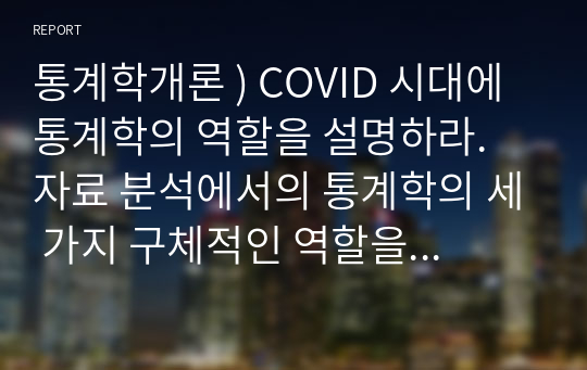 통계학개론 ) COVID 시대에 통계학의 역할을 설명하라. 자료 분석에서의 통계학의 세 가지 구체적인 역할을 설명하라.