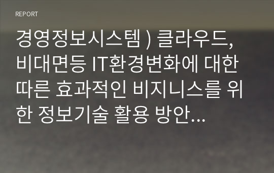 경영정보시스템 ) 클라우드, 비대면등 IT환경변화에 대한 따른 효과적인 비지니스를 위한 정보기술 활용 방안을 서술하세요