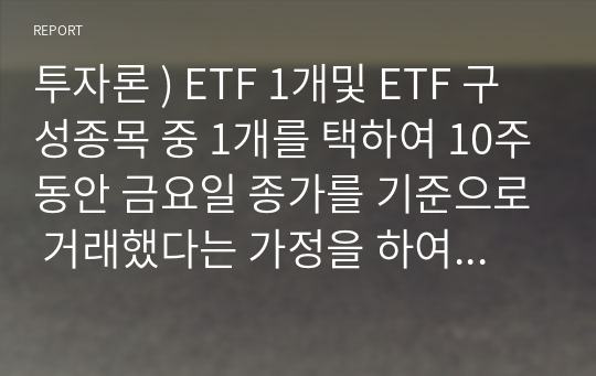 투자론 ) ETF 1개및 ETF 구성종목 중 1개를 택하여 10주동안 금요일 종가를 기준으로 거래했다는 가정을 하여 보유기간 수익률 및 Sharpe Ratio를 계산한 후 성과를 비교하시오.