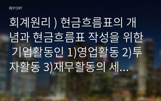 회계원리 ) 현금흐름표의 개념과 현금흐름표 작성을 위한 기업활동인 1)영업활동 2)투자활동 3)재무활동의 세 가지 유형에 대하여 구체적으로 설명하시오