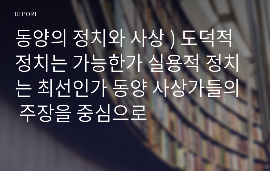 동양의 정치와 사상 ) 도덕적 정치는 가능한가 실용적 정치는 최선인가 동양 사상가들의 주장을 중심으로