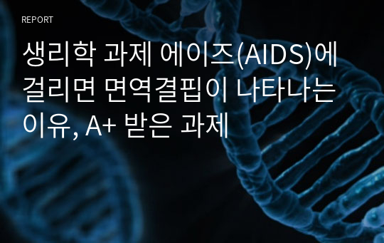 생리학 과제 에이즈(AIDS)에 걸리면 면역결핍이 나타나는 이유, A+ 받은 과제