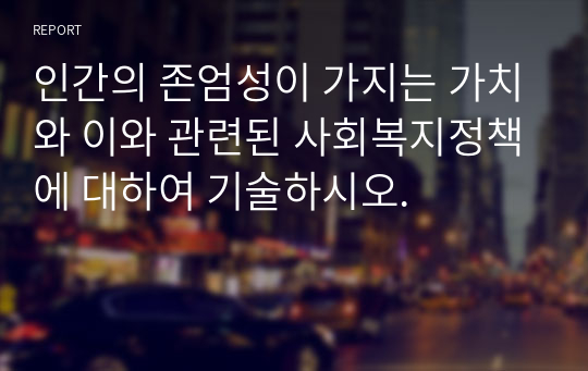 인간의 존엄성이 가지는 가치와 이와 관련된 사회복지정책에 대하여 기술하시오.