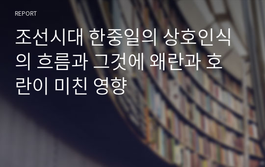 조선시대 한중일의 상호인식의 흐름과 그것에 왜란과 호란이 미친 영향