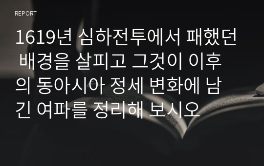 1619년 심하전투에서 패했던 배경을 살피고 그것이 이후의 동아시아 정세 변화에 남긴 여파를 정리해 보시오