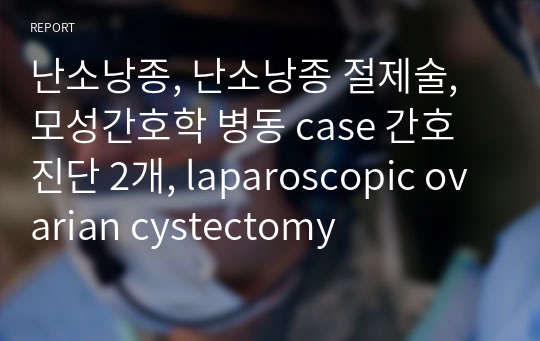 난소낭종, 난소낭종 절제술, 모성간호학 병동 case 간호진단 2개, laparoscopic ovarian cystectomy