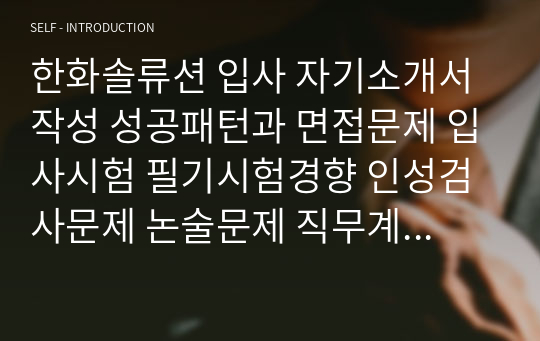 한화솔류션 입사 자기소개서 작성 성공패턴과 면접문제 입사시험 필기시험경향 인성검사문제 논술문제 직무계획서 작성견본