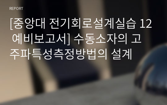 [중앙대 전기회로설계실습 12 예비보고서] 수동소자의 고주파특성측정방법의 설계