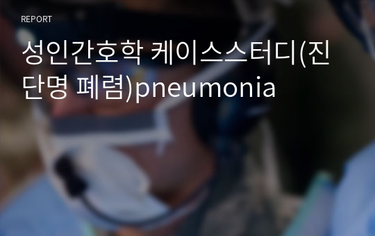 성인간호학 케이스스터디(진단명 폐렴)pneumonia