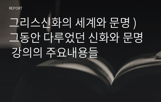 그리스신화의 세계와 문명 ) 그동안 다루었던 신화와 문명 강의의 주요내용들