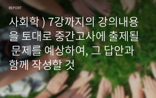 사회학 ) 7강까지의 강의내용을 토대로 중간고사에 출제될 문제를 예상하여, 그 답안과 함께 작성할 것