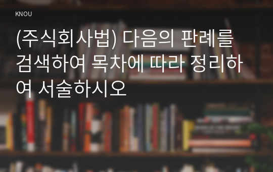 (주식회사법) 다음의 판례를 검색하여 목차에 따라 정리하여 서술하시오