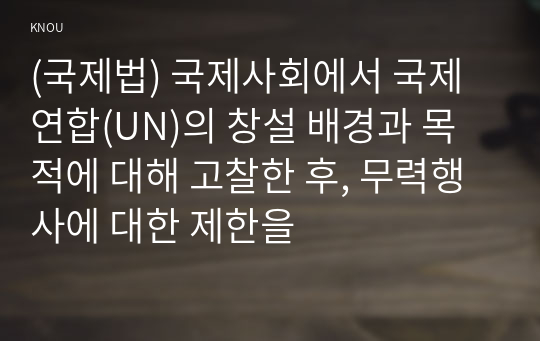 (국제법) 국제사회에서 국제연합(UN)의 창설 배경과 목적에 대해 고찰한 후, 무력행사에 대한 제한을