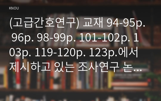 (고급간호연구) 교재 94-95p. 96p. 98-99p. 101-102p. 103p. 119-120p. 123p.에서 제시하고 있는 조사연구 논문 중에서