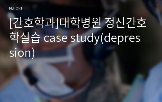 [간호학과]대학병원 정신간호학실습 case study(depression)