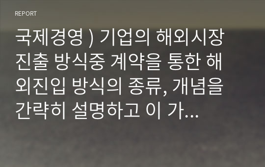 국제경영 ) 기업의 해외시장 진출 방식중 계약을 통한 해외진입 방식의 종류, 개념을 간략히 설명하고 이 가운데 1가지 방식을 선정해 관관련 사례를 작성하시오