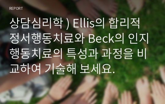 상담심리학 ) Ellis의 합리적 정서행동치료와 Beck의 인지행동치료의 특성과 과정을 비교하여 기술해 보세요.