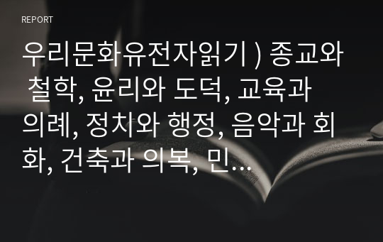 우리문화유전자읽기 ) 종교와 철학, 윤리와 도덕, 교육과 의례, 정치와 행정, 음악과 회화, 건축과 의복, 민속과 놀이 중 택1