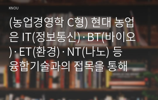 (농업경영학 C형) 현대 농업은 IT(정보통신)·BT(바이오)·ET(환경)·NT(나노) 등 융합기술과의 접목을 통해