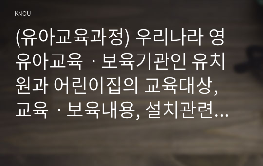 (유아교육과정) 우리나라 영유아교육ㆍ보육기관인 유치원과 어린이집의 교육대상, 교육ㆍ보육내용, 설치관련 법령과 관할 부서