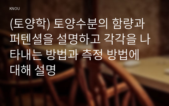 (토양학) 토양수분의 함량과 퍼텐셜을 설명하고 각각을 나타내는 방법과 측정 방법에 대해 설명