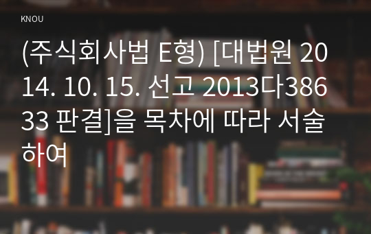 (주식회사법 E형) [대법원 2014. 10. 15. 선고 2013다38633 판결]을 목차에 따라 서술하여