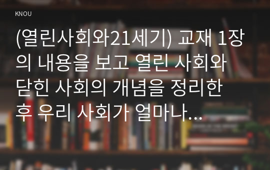 (열린사회와21세기) 교재 1장의 내용을 보고 열린 사회와 닫힌 사회의 개념을 정리한 후 우리 사회가 얼마나 열려 있고 얼마나