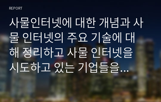 사물인터넷에 대한 개념과 사물 인터넷의 주요 기술에 대해 정리하고 사물 인터넷을 시도하고 있는 기업들을 살펴보고 정리 하시오.