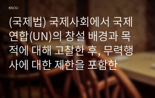 (국제법) 국제사회에서 국제연합(UN)의 창설 배경과 목적에 대해 고찰한 후, 무력행사에 대한 제한을 포함한