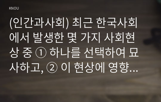 (인간과사회) 최근 한국사회에서 발생한 몇 가지 사회현상 중 ① 하나를 선택하여 묘사하고, ② 이 현상에 영향을 주는