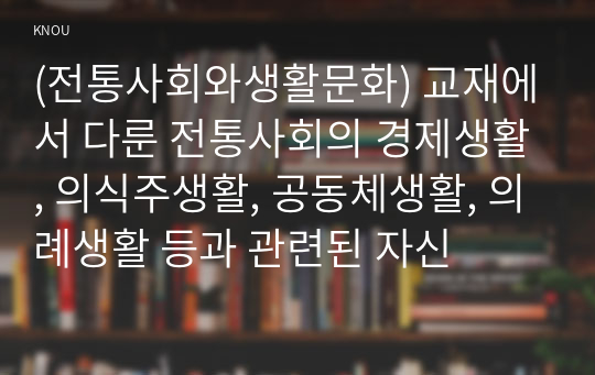 (전통사회와생활문화) 교재에서 다룬 전통사회의 경제생활, 의식주생활, 공동체생활, 의례생활 등과 관련된 자신