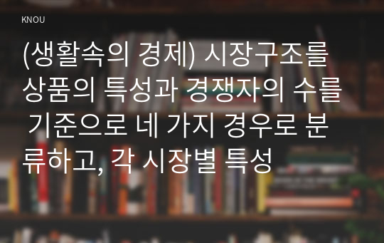 (생활속의 경제) 시장구조를 상품의 특성과 경쟁자의 수를 기준으로 네 가지 경우로 분류하고, 각 시장별 특성