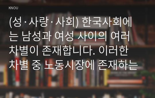 (성·사랑·사회) 한국사회에는 남성과 여성 사이의 여러 차별이 존재합니다. 이러한 차별 중 노동시장에 존재하는