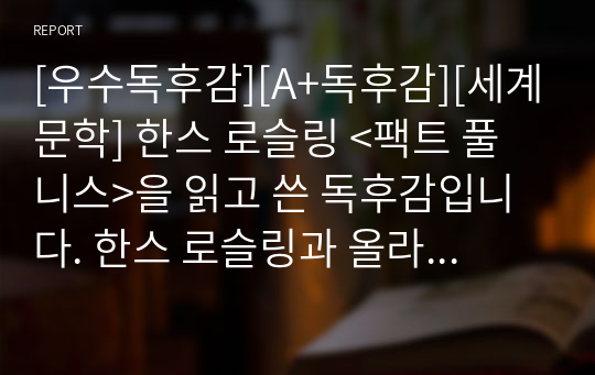 [우수독후감][A+독후감][세계문학] 한스 로슬링 &lt;팩트풀니스&gt;을 읽고 쓴 독후감입니다. 한스 로슬링과 올라 로슬링 특유의 날카로운 현실 비판적인 사상과 인간의 심리를 알 수 있을 것입니다.