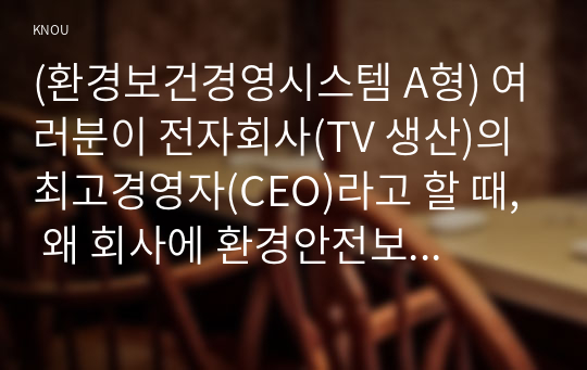 (환경보건경영시스템 A형) 여러분이 전자회사(TV 생산)의 최고경영자(CEO)라고 할 때, 왜 회사에 환경안전보건경영시스템을 도입해야