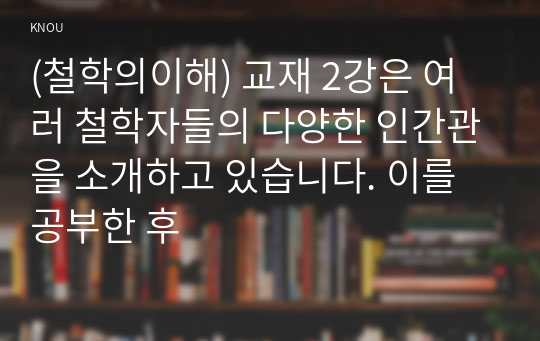 (철학의이해) 교재 2강은 여러 철학자들의 다양한 인간관을 소개하고 있습니다. 이를 공부한 후