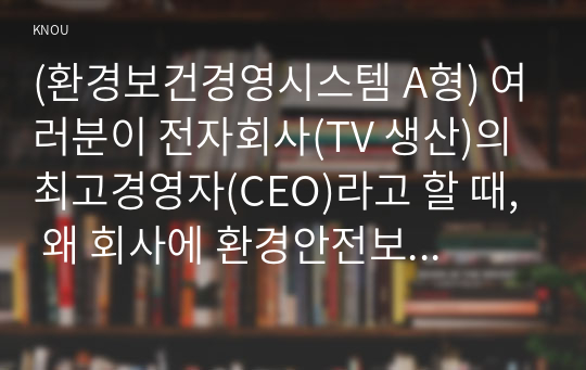 (환경보건경영시스템 A형) 여러분이 전자회사(TV 생산)의 최고경영자(CEO)라고 할 때, 왜 회사에 환경안전보건경영시스템을 도입