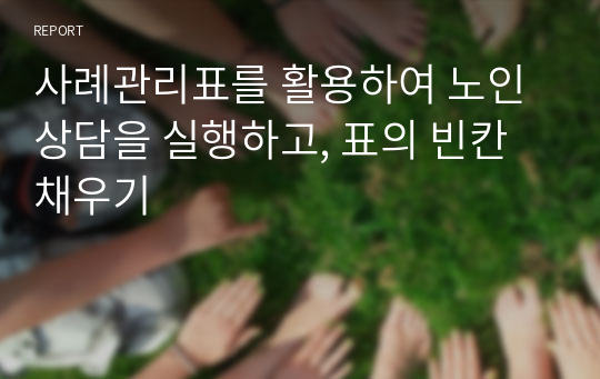 사례관리표를 활용하여 노인상담을 실행하고, 표의 빈칸 채우기