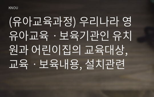 (유아교육과정) 우리나라 영유아교육ㆍ보육기관인 유치원과 어린이집의 교육대상, 교육ㆍ보육내용, 설치관련