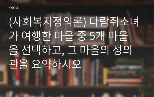 (사회복지정의론) 다람쥐소녀가 여행한 마을 중 5개 마을을 선택하고, 그 마을의 정의관을 요약하시오