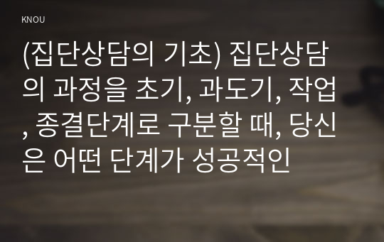 (집단상담의 기초) 집단상담의 과정을 초기, 과도기, 작업, 종결단계로 구분할 때, 당신은 어떤 단계가 성공적인