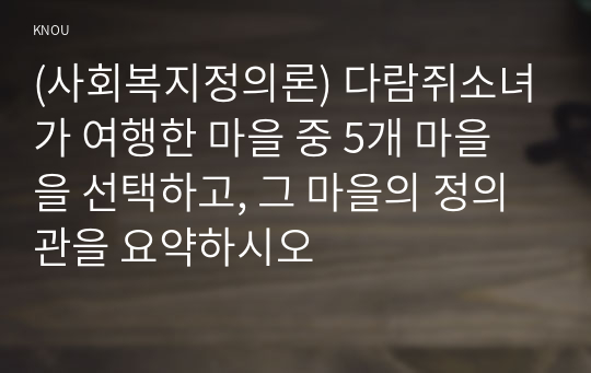 (사회복지정의론) 다람쥐소녀가 여행한 마을 중 5개 마을을 선택하고, 그 마을의 정의관을 요약하시오