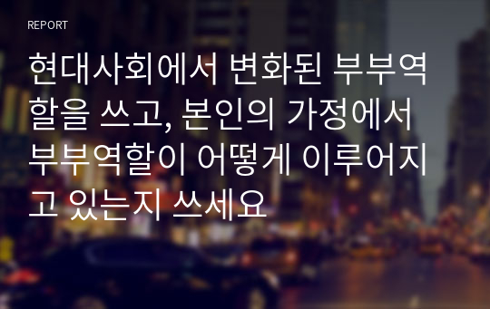 현대사회에서 변화된 부부역할을 쓰고, 본인의 가정에서 부부역할이 어떻게 이루어지고 있는지 쓰세요