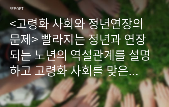 &lt;고령화 사회와 정년연장의 문제&gt; 빨라지는 정년과 연장되는 노년의 역설관계를 설명하고 고령화 사회를 맞은 우리 사회의 생활적 대안을 구체적인 사례를 통해 제시하시오      1.빨라지는 정년에 대한 내용을 작성할 것.      2. 연장되는 노령, 고령화에 대한 내용을 작성할 것.      3. 고령