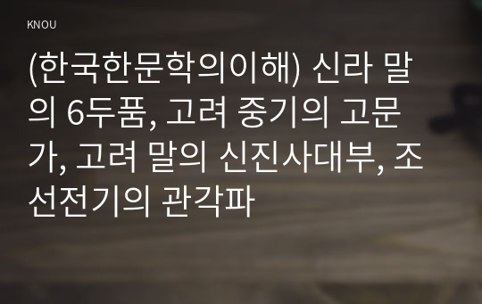 (한국한문학의이해) 신라 말의 6두품, 고려 중기의 고문가, 고려 말의 신진사대부, 조선전기의 관각파