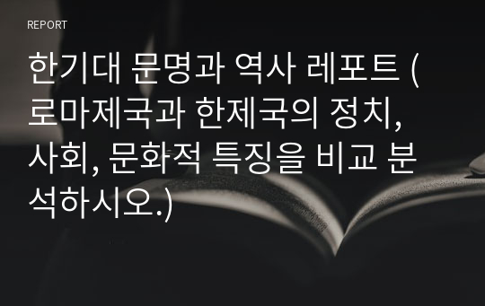 한기대 문명과 역사 레포트 (로마제국과 한제국의 정치, 사회, 문화적 특징을 비교 분석하시오.)