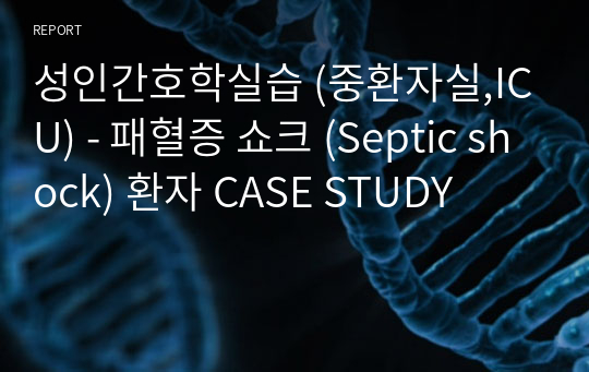 성인간호학실습 (중환자실,ICU) - 패혈증 쇼크 (Septic shock) 환자 CASE STUDY