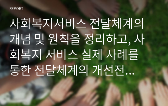 사회복지서비스 전달체계의 개념 및 원칙을 정리하고, 사회복지 서비스 실제 사례를 통한 전달체계의 개선전략을 제시하시오