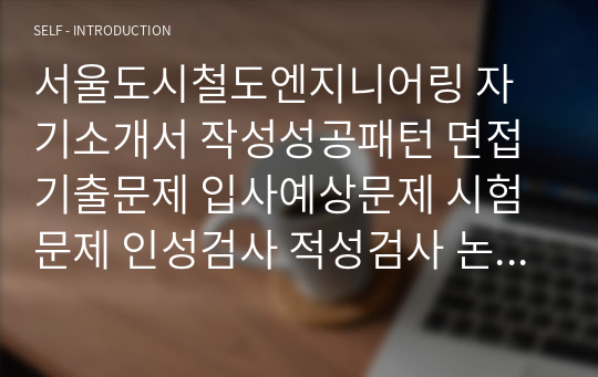 서울도시철도엔지니어링 자기소개서 작성성공패턴 면접기출문제 입사예상문제 시험문제 인성검사 적성검사 논술주제와 문제 지원동기작성요령